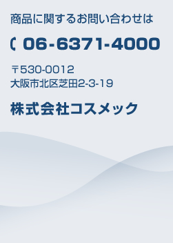 商品に関するお問い合わせは　06-6371-4000 〒530-0012　大阪市北区芝田2-3-19　株式会社コスメック